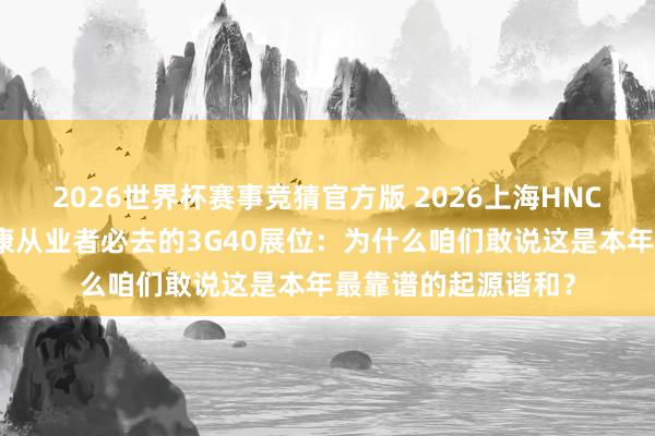 2026世界杯赛事竞猜官方版 2026上海HNC健康展｜华东大健康从业者必去的3G40展位：为什么咱们敢说这是本年最靠谱的起源谐和？