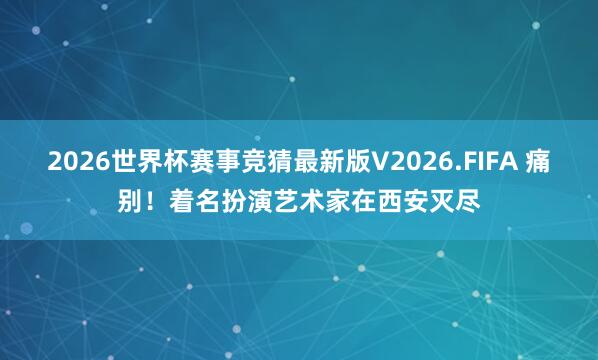 2026世界杯赛事竞猜最新版V2026.FIFA 痛别！着名扮演艺术家在西安灭尽
