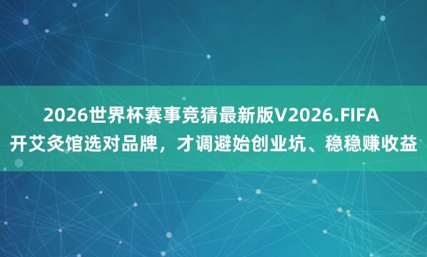 2026世界杯赛事竞猜最新版V2026.FIFA 开艾灸馆选对品牌，才调避始创业坑、稳稳赚收益