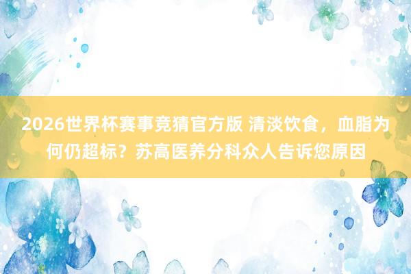2026世界杯赛事竞猜官方版 清淡饮食，血脂为何仍超标？苏高医养分科众人告诉您原因