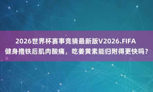 2026世界杯赛事竞猜最新版V2026.FIFA 健身撸铁后肌肉酸痛，吃姜黄素能归附得更快吗？