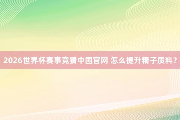 2026世界杯赛事竞猜中国官网 怎么提升精子质料？