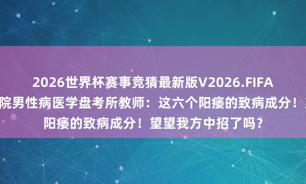 2026世界杯赛事竞猜最新版V2026.FIFA 长春中西医相聚病院男性病医学盘考所教师：这六个阳痿的致病成分！望望我方中招了吗？