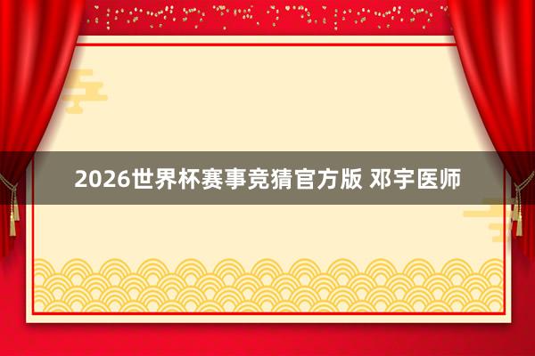 2026世界杯赛事竞猜官方版 邓宇医师