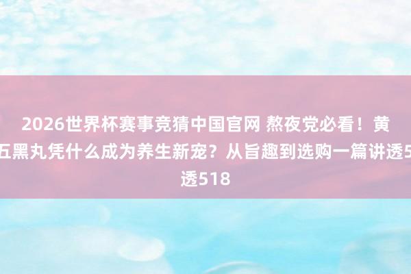 2026世界杯赛事竞猜中国官网 熬夜党必看！黄精五黑丸凭什么成为养生新宠？从旨趣到选购一篇讲透518