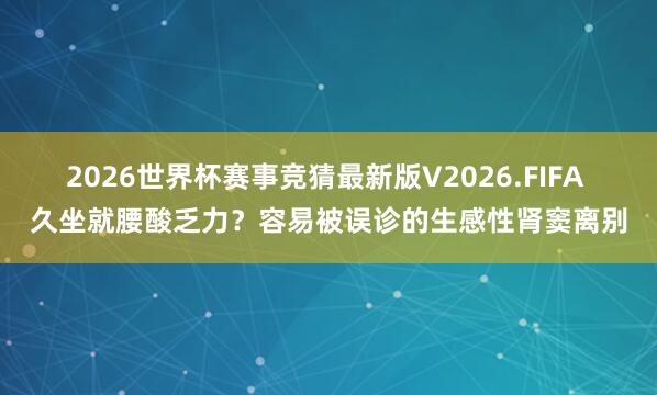 2026世界杯赛事竞猜最新版V2026.FIFA 久坐就腰酸乏力？容易被误诊的生感性肾窦离别