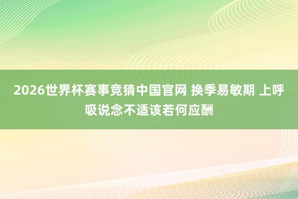 2026世界杯赛事竞猜中国官网 换季易敏期 上呼吸说念不适该若何应酬