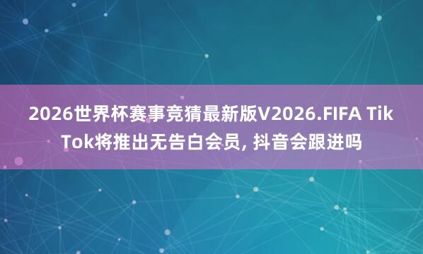 2026世界杯赛事竞猜最新版V2026.FIFA TikTok将推出无告白会员， 抖音会跟进吗