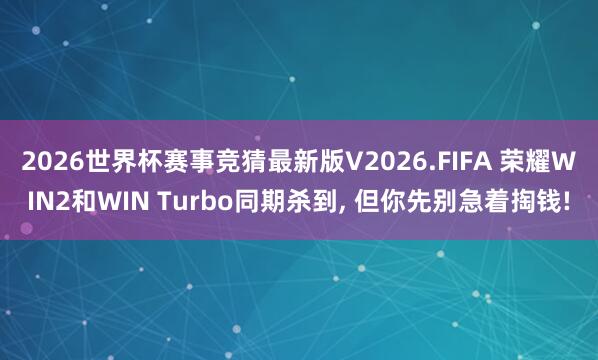 2026世界杯赛事竞猜最新版V2026.FIFA 荣耀WIN2和WIN Turbo同期杀到， 但你先别急着掏钱!