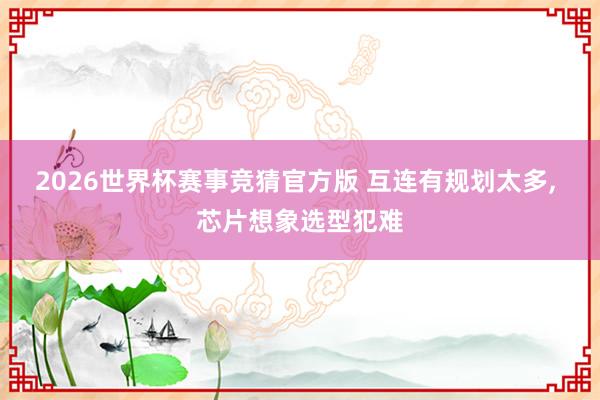 2026世界杯赛事竞猜官方版 互连有规划太多， 芯片想象选型犯难