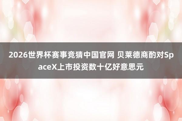 2026世界杯赛事竞猜中国官网 贝莱德商酌对SpaceX上市投资数十亿好意思元