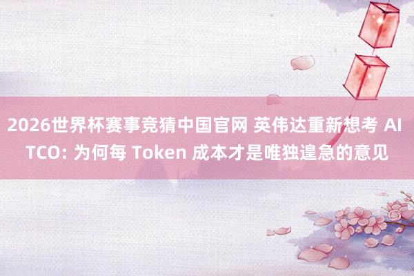 2026世界杯赛事竞猜中国官网 英伟达重新想考 AI TCO: 为何每 Token 成本才是唯独遑急的意见