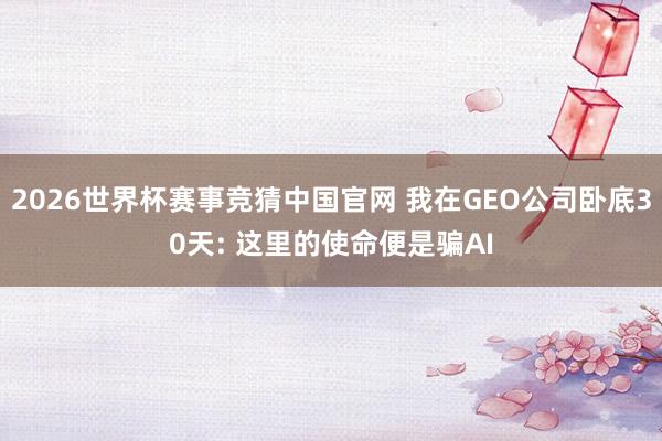 2026世界杯赛事竞猜中国官网 我在GEO公司卧底30天: 这里的使命便是骗AI