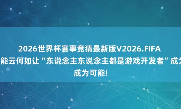 2026世界杯赛事竞猜最新版V2026.FIFA 百度智能云何如让“东说念主东说念主都是游戏开发者”成为可能!
