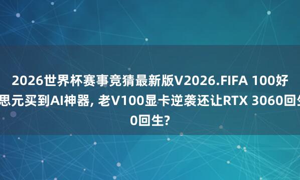 2026世界杯赛事竞猜最新版V2026.FIFA 100好意思元买到AI神器， 老V100显卡逆袭还让RTX 3060回生?