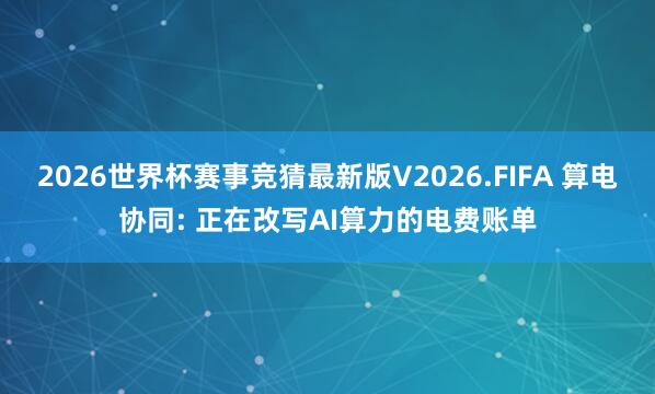 2026世界杯赛事竞猜最新版V2026.FIFA 算电协同: 正在改写AI算力的电费账单