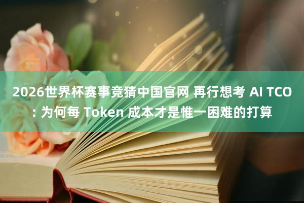 2026世界杯赛事竞猜中国官网 再行想考 AI TCO: 为何每 Token 成本才是惟一困难的打算