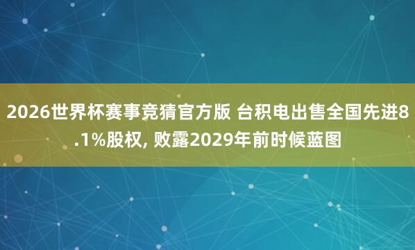 2026世界杯赛事竞猜官方版 台积电出售全国先进8.1%股权， 败露2029年前时候蓝图