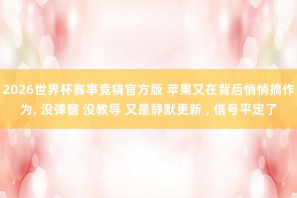 2026世界杯赛事竞猜官方版 苹果又在背后悄悄搞作为， 没弹窗 没教导 又是静默更新 ， 信号平定了