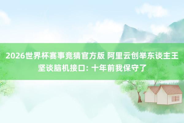 2026世界杯赛事竞猜官方版 阿里云创举东谈主王坚谈脑机接口: 十年前我保守了