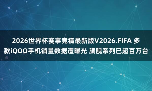 2026世界杯赛事竞猜最新版V2026.FIFA 多款iQOO手机销量数据遭曝光 旗舰系列已超百万台