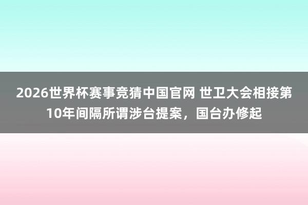 2026世界杯赛事竞猜中国官网 世卫大会相接第10年间隔所谓涉台提案，国台办修起