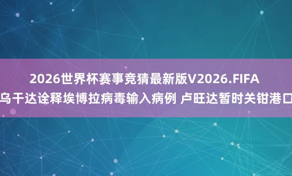2026世界杯赛事竞猜最新版V2026.FIFA 乌干达诠释埃博拉病毒输入病例 卢旺达暂时关钳港口