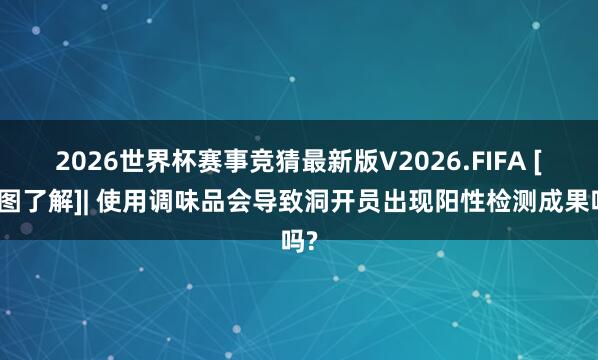 2026世界杯赛事竞猜最新版V2026.FIFA [一图了解]| 使用调味品会导致洞开员出现阳性检测成果吗?