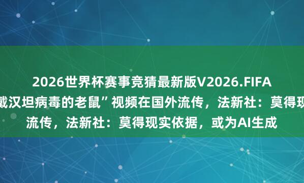 2026世界杯赛事竞猜最新版V2026.FIFA “一卡车有益开释佩戴汉坦病毒的老鼠”视频在国外流传，法新社：莫得现实依据，或为AI生成