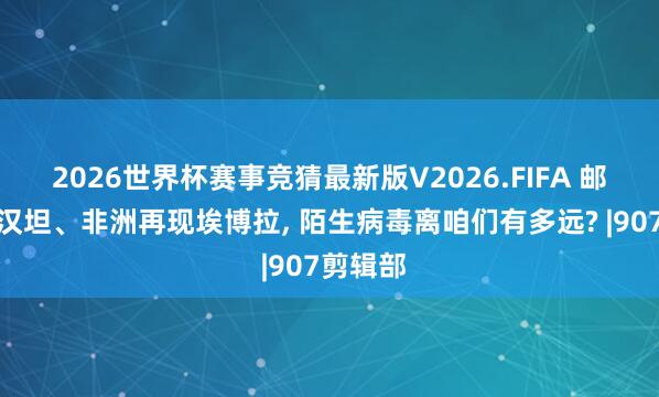 2026世界杯赛事竞猜最新版V2026.FIFA 邮轮暴发汉坦、非洲再现埃博拉， 陌生病毒离咱们有多远? |907剪辑部