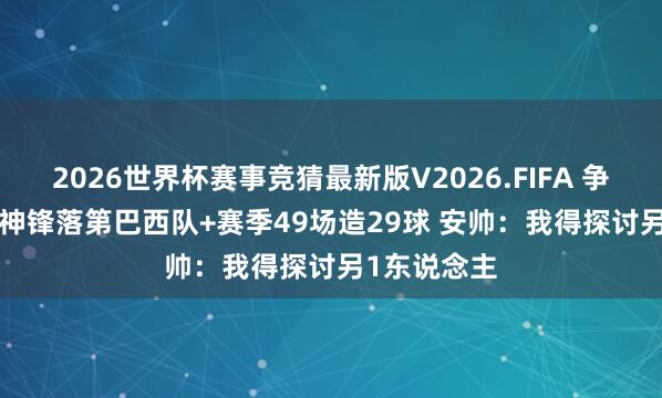 2026世界杯赛事竞猜最新版V2026.FIFA 争议 7500万神锋落第巴西队+赛季49场造29球 安帅：我得探讨另1东说念主