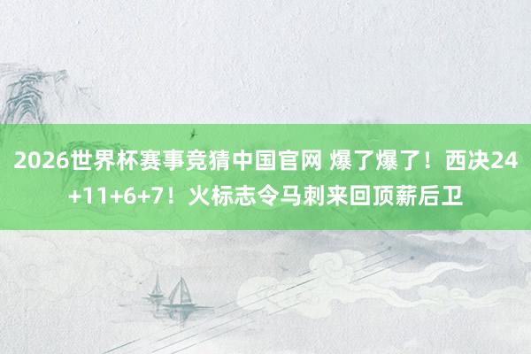 2026世界杯赛事竞猜中国官网 爆了爆了！西决24+11+6+7！火标志令马刺来回顶薪后卫