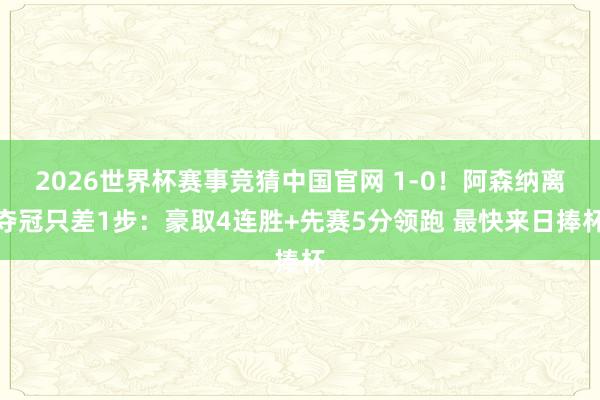 2026世界杯赛事竞猜中国官网 1-0！阿森纳离夺冠只差1步：豪取4连胜+先赛5分领跑 最快来日捧杯