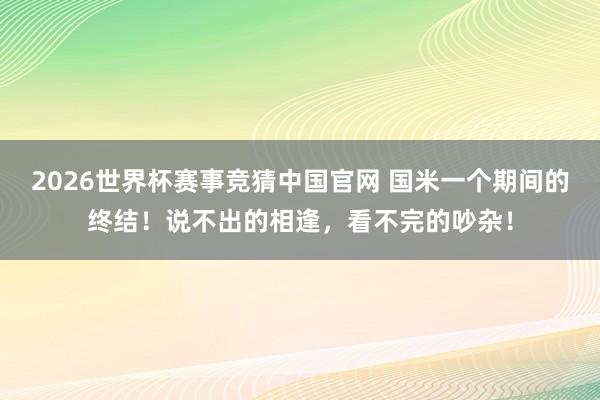 2026世界杯赛事竞猜中国官网 国米一个期间的终结！说不出的相逢，看不完的吵杂！