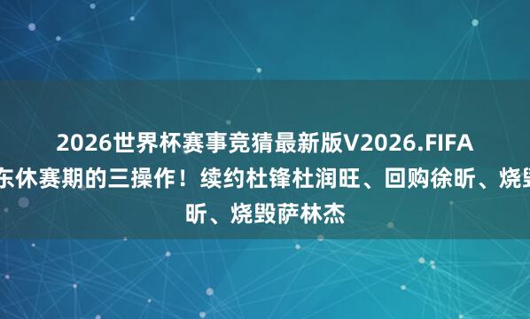 2026世界杯赛事竞猜最新版V2026.FIFA 预测广东休赛期的三操作！续约杜锋杜润旺、回购徐昕、烧毁萨林杰
