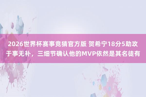 2026世界杯赛事竞猜官方版 贺希宁18分5助攻于事无补，三细节确认他的MVP依然是其名徒有