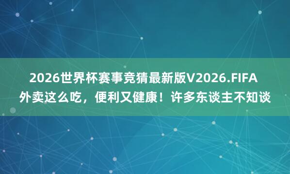 2026世界杯赛事竞猜最新版V2026.FIFA 外卖这么吃，便利又健康！许多东谈主不知谈