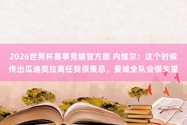 2026世界杯赛事竞猜官方版 内维尔：这个时候传出瓜迪奥拉离任我很畏忌，曼城全队会很失望