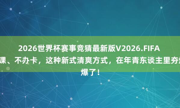 2026世界杯赛事竞猜最新版V2026.FIFA 不买课、不办卡，这种新式清爽方式，在年青东谈主里夯爆了！
