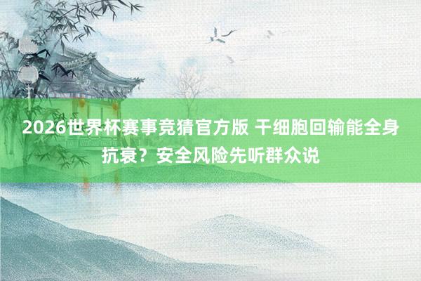 2026世界杯赛事竞猜官方版 干细胞回输能全身抗衰？安全风险先听群众说
