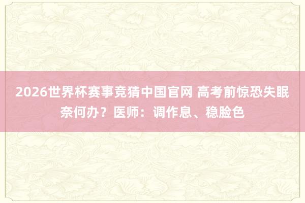 2026世界杯赛事竞猜中国官网 高考前惊恐失眠奈何办？医师：调作息、稳脸色