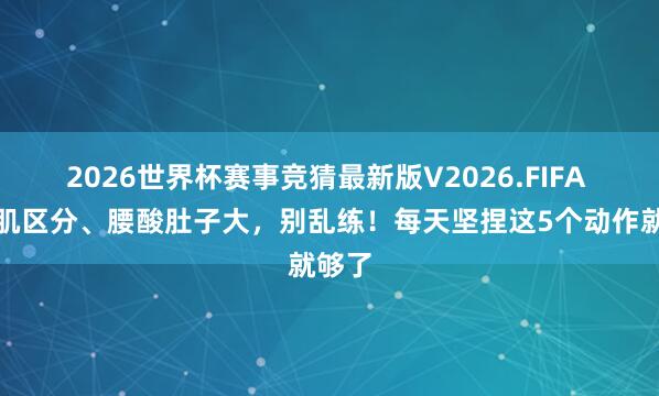 2026世界杯赛事竞猜最新版V2026.FIFA 腹直肌区分、腰酸肚子大，别乱练！每天坚捏这5个动作就够了