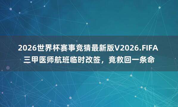 2026世界杯赛事竞猜最新版V2026.FIFA 三甲医师航班临时改签，竟救回一条命