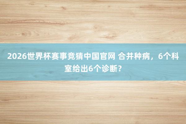 2026世界杯赛事竞猜中国官网 合并种病，6个科室给出6个诊断？