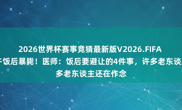 2026世界杯赛事竞猜最新版V2026.FIFA 63岁大妈午饭后暴毙！医师：饭后要避让的4件事，许多老东谈主还在作念