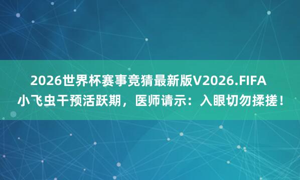 2026世界杯赛事竞猜最新版V2026.FIFA 小飞虫干预活跃期，医师请示：入眼切勿揉搓！