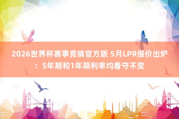 2026世界杯赛事竞猜官方版 5月LPR报价出炉：5年期和1年期利率均看守不变