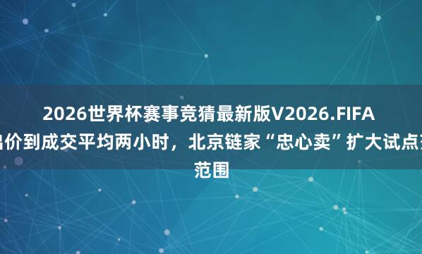 2026世界杯赛事竞猜最新版V2026.FIFA 从出价到成交平均两小时，北京链家“忠心卖”扩大试点范围