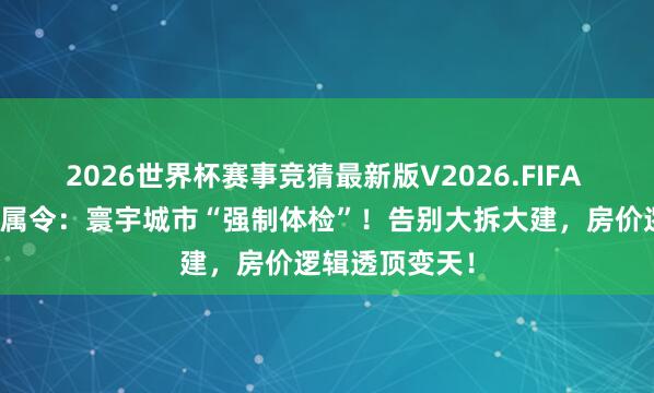 2026世界杯赛事竞猜最新版V2026.FIFA 炸锅！住建部属令：寰宇城市“强制体检”！告别大拆大建，房价逻辑透顶变天！