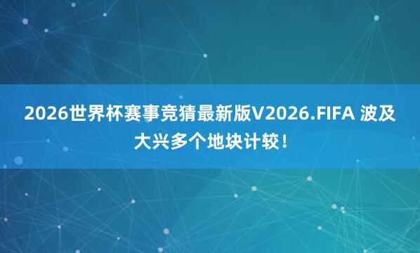 2026世界杯赛事竞猜最新版V2026.FIFA 波及大兴多个地块计较！